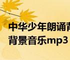 中华少年朗诵背景音乐纯音乐（中华少年朗诵背景音乐mp3）