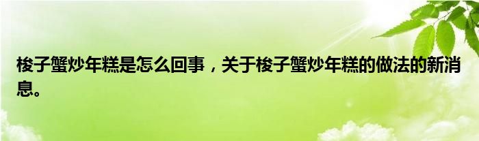 梭子蟹炒年糕是怎么回事，关于梭子蟹炒年糕的做法的新消息。