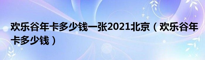 欢乐谷年卡多少钱一张2021北京（欢乐谷年卡多少钱）