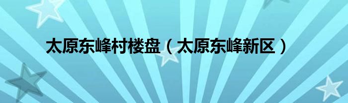 太原东峰村楼盘（太原东峰新区）