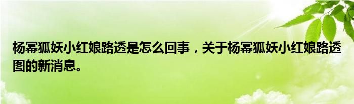 杨幂狐妖小红娘路透是怎么回事，关于杨幂狐妖小红娘路透图的新消息。