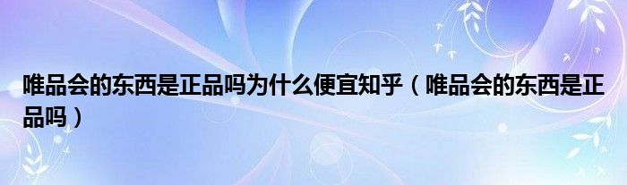 唯品会的东西是正品吗为什么便宜知乎（唯品会的东西是正品吗）