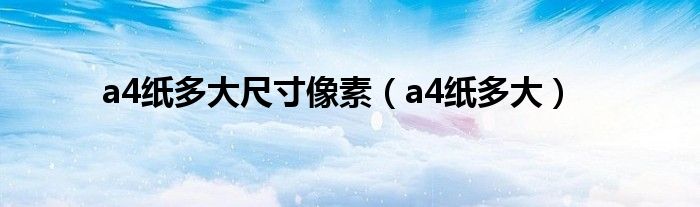 a4纸多大尺寸像素（a4纸多大）