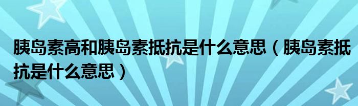 胰岛素高和胰岛素抵抗是什么意思（胰岛素抵抗是什么意思）