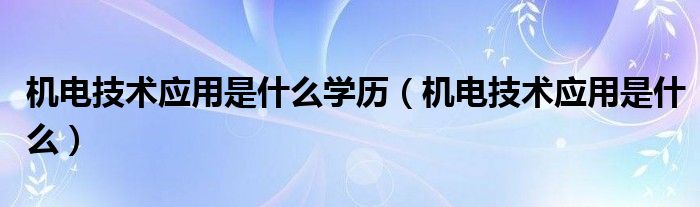 机电技术应用是什么学历（机电技术应用是什么）