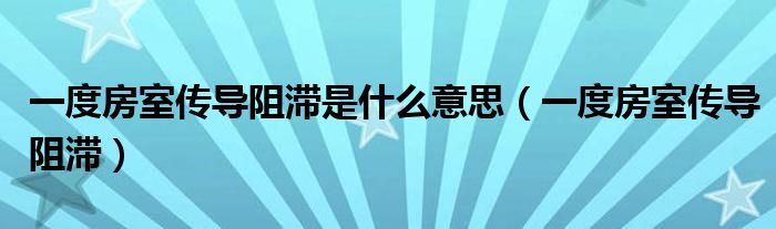 一度房室传导阻滞是什么意思（一度房室传导阻滞）