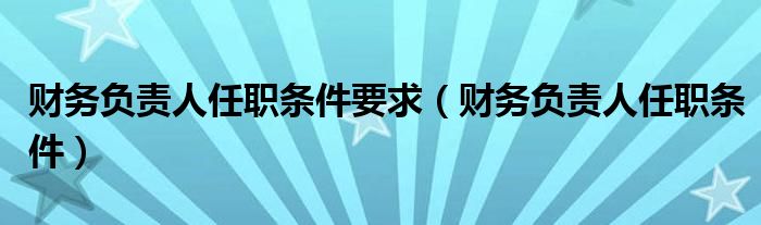 财务负责人任职条件要求（财务负责人任职条件）