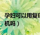 孕妇可以用复印机打印机吗（孕妇可以用复印机吗）