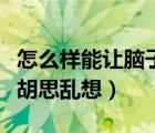 怎么样能让脑子不胡思乱想了（如何让脑子不胡思乱想）