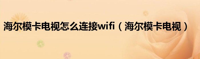 海尔模卡电视怎么连接wifi（海尔模卡电视）