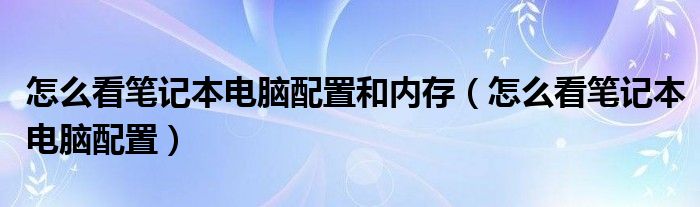 怎么看笔记本电脑配置和内存（怎么看笔记本电脑配置）