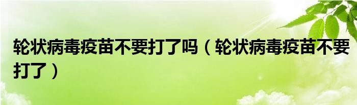 轮状病毒疫苗不要打了吗（轮状病毒疫苗不要打了）