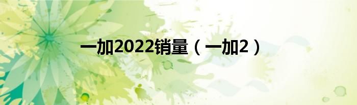 一加2022销量（一加2）