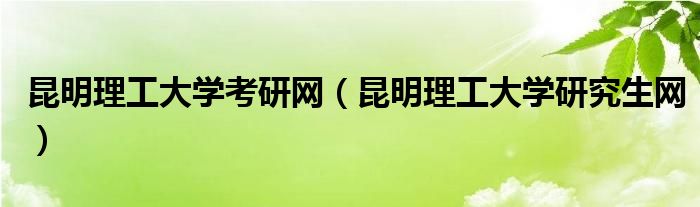 昆明理工大学考研网（昆明理工大学研究生网）