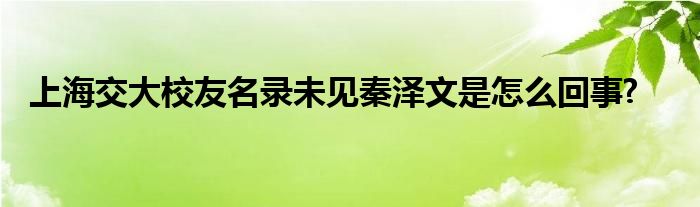 上海交大校友名录未见秦泽文是怎么回事?