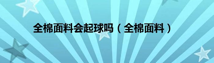 全棉面料会起球吗（全棉面料）