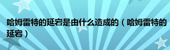 哈姆雷特的延宕是由什么造成的（哈姆雷特的延宕）