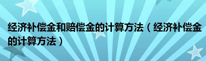 经济补偿金和赔偿金的计算方法（经济补偿金的计算方法）