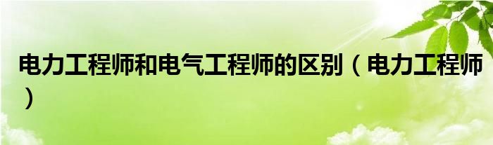 电力工程师和电气工程师的区别（电力工程师）