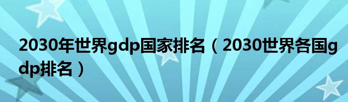 2030年世界gdp国家排名（2030世界各国gdp排名）