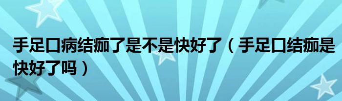 手足口病结痂了是不是快好了（手足口结痂是快好了吗）