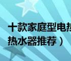 十款家庭型电热水器产品排行榜（家庭日用电热水器推荐）