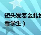 短头发怎么扎好看学生视频（短头发怎么扎好看学生）