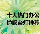 十大热门办公台灯排行榜（精选10款办公桌护眼台灯推荐）