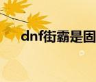 dnf街霸是固伤还是百分比（dnf街霸）