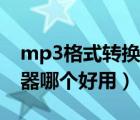 mp3格式转换软件哪个好用（mp3格式转换器哪个好用）