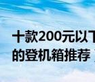 十款200元以下平价登机箱排行榜（平价好用的登机箱推荐）