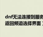 dnf无法连接到服务器 返回频道选择（dnf无法连接服务器返回频道选择界面）