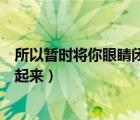 所以暂时将你眼睛闭了起来表情包（所以暂时将你眼睛闭了起来）