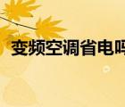 变频空调省电吗 到底省不省电（变频空调）