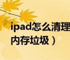 ipad怎么清理系统内存垃圾（ipad怎么清理内存垃圾）