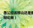 愚公应该移山还是搬家辩论赛资料（愚公应该移山还是搬家辩论赛）