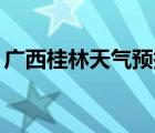 广西桂林天气预报15天（广西南宁天气预报）