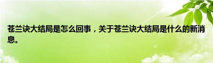 苍兰诀大结局是怎么回事，关于苍兰诀大结局是什么的新消息。