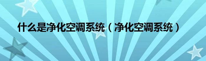 什么是净化空调系统（净化空调系统）