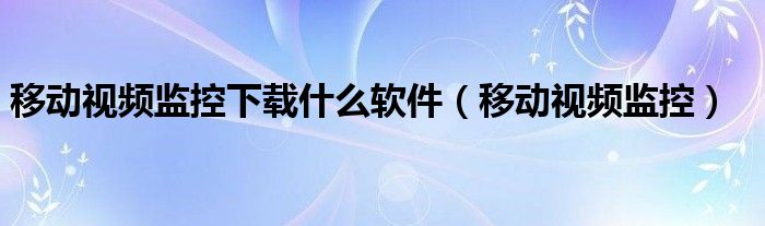 移动视频监控下载什么软件（移动视频监控）