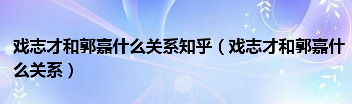 戏志才和郭嘉什么关系知乎（戏志才和郭嘉什么关系）