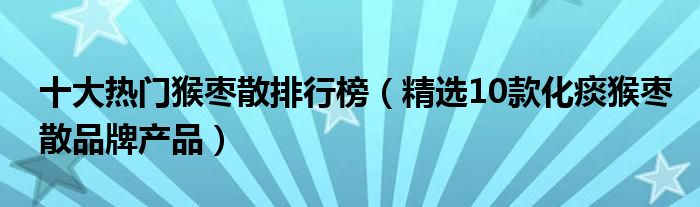 十大热门猴枣散排行榜（精选10款化痰猴枣散品牌产品）