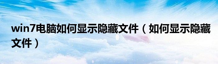 win7电脑如何显示隐藏文件（如何显示隐藏文件）