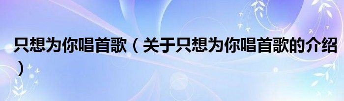 只想为你唱首歌（关于只想为你唱首歌的介绍）