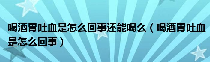 喝酒胃吐血是怎么回事还能喝么（喝酒胃吐血是怎么回事）