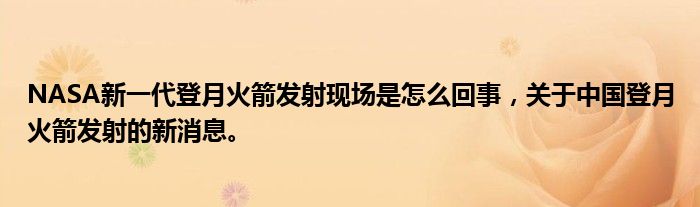 NASA新一代登月火箭发射现场是怎么回事，关于中国登月火箭发射的新消息。