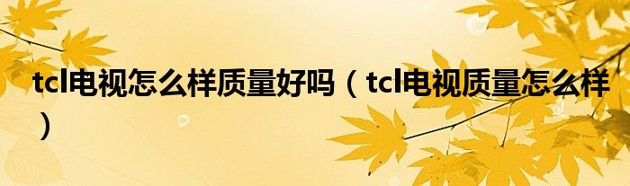 tcl电视怎么样质量好吗（tcl电视质量怎么样）