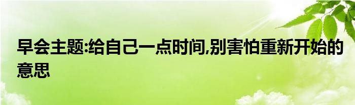 早会主题:给自己一点时间,别害怕重新开始的意思