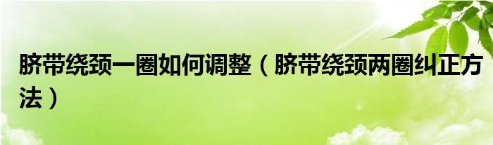 脐带绕颈一圈如何调整（脐带绕颈两圈纠正方法）