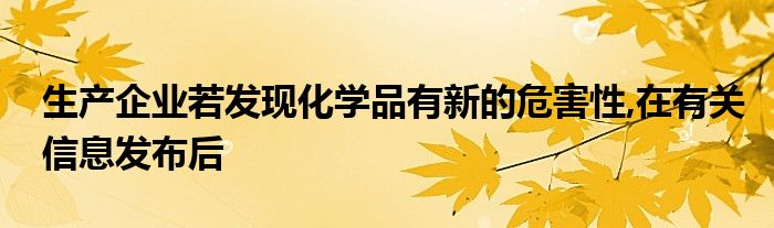 生产企业若发现化学品有新的危害性,在有关信息发布后